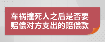 车祸撞死人之后是否要赔偿对方支出的赔偿款