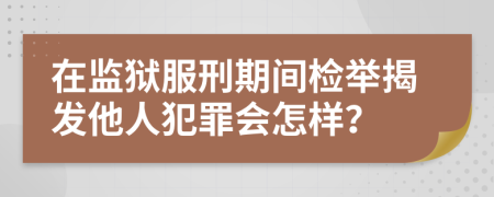 在监狱服刑期间检举揭发他人犯罪会怎样？