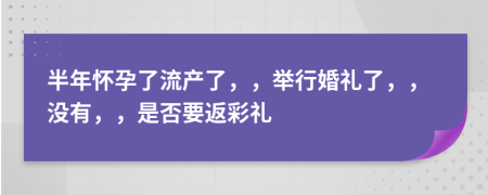 半年怀孕了流产了，，举行婚礼了，，没有，，是否要返彩礼