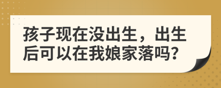 孩子现在没出生，出生后可以在我娘家落吗？