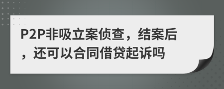 P2P非吸立案侦查，结案后，还可以合同借贷起诉吗