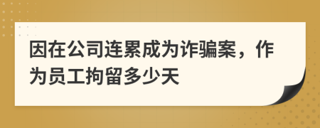 因在公司连累成为诈骗案，作为员工拘留多少天