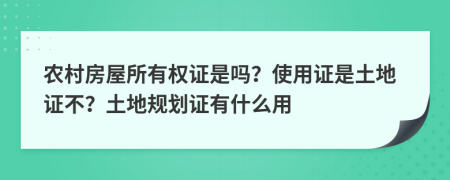 农村房屋所有权证是吗？使用证是土地证不？土地规划证有什么用