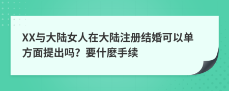 XX与大陆女人在大陆注册结婚可以单方面提出吗？要什麼手续