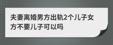 夫妻离婚男方出轨2个儿子女方不要儿子可以吗