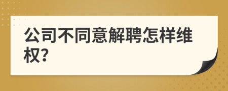 公司不同意解聘怎样维权？