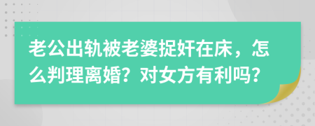 老公出轨被老婆捉奸在床，怎么判理离婚？对女方有利吗？