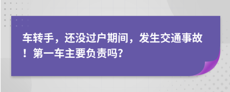 车转手，还没过户期间，发生交通事故！第一车主要负责吗？