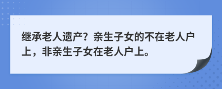 继承老人遗产？亲生子女的不在老人户上，非亲生子女在老人户上。