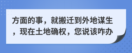 方面的事，就搬迁到外地谋生，现在土地确权，您说该咋办