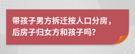 带孩子男方拆迁按人口分房，后房子归女方和孩子吗？