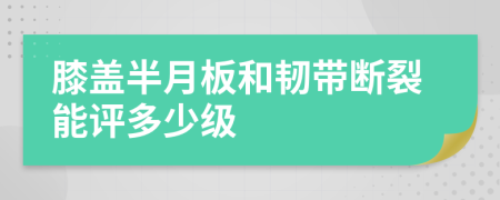 膝盖半月板和韧带断裂能评多少级