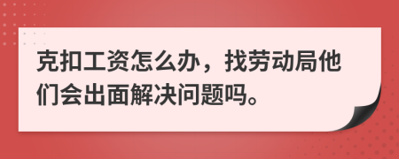 克扣工资怎么办，找劳动局他们会出面解决问题吗。