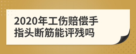 2020年工伤赔偿手指头断筋能评残吗