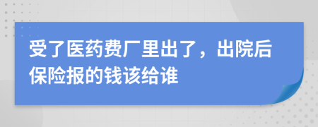 受了医药费厂里出了，出院后保险报的钱该给谁