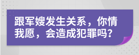 跟军嫂发生关系，你情我愿，会造成犯罪吗？