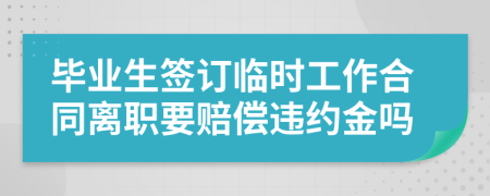 毕业生签订临时工作合同离职要赔偿违约金吗