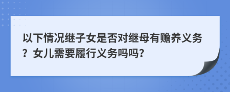 以下情况继子女是否对继母有赡养义务？女儿需要履行义务吗吗？