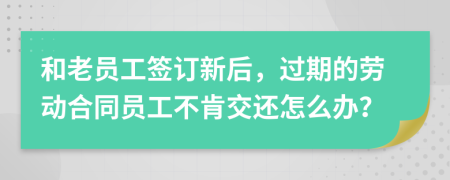 和老员工签订新后，过期的劳动合同员工不肯交还怎么办？