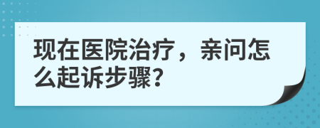 现在医院治疗，亲问怎么起诉步骤？