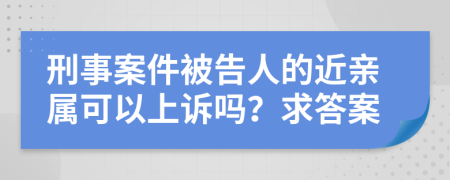 刑事案件被告人的近亲属可以上诉吗？求答案