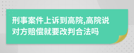 刑事案件上诉到高院,高院说对方赔偿就要改判合法吗