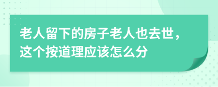 老人留下的房子老人也去世，这个按道理应该怎么分