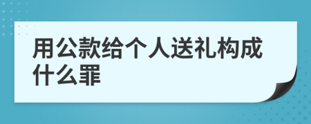 用公款给个人送礼构成什么罪