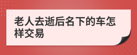 老人去逝后名下的车怎样交易