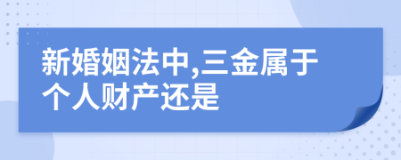 新婚姻法中,三金属于个人财产还是