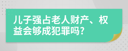 儿子强占老人财产、权益会够成犯罪吗?