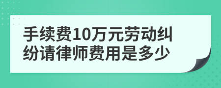 手续费10万元劳动纠纷请律师费用是多少