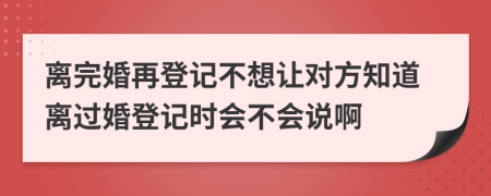 离完婚再登记不想让对方知道离过婚登记时会不会说啊