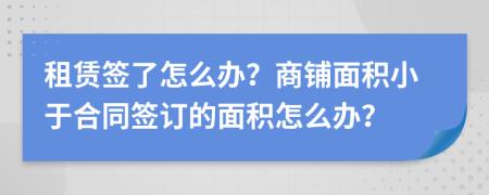 租赁签了怎么办？商铺面积小于合同签订的面积怎么办？