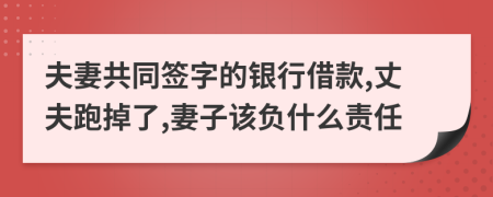 夫妻共同签字的银行借款,丈夫跑掉了,妻子该负什么责任