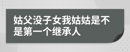 姑父没子女我姑姑是不是第一个继承人