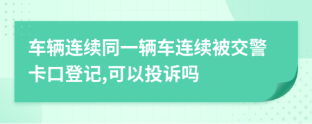 车辆连续同一辆车连续被交警卡口登记,可以投诉吗