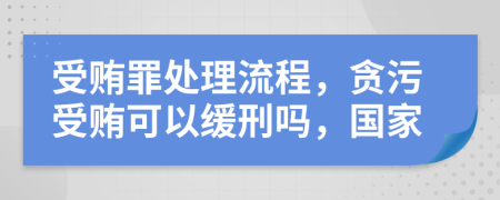 受贿罪处理流程，贪污受贿可以缓刑吗，国家