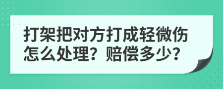 打架把对方打成轻微伤怎么处理？赔偿多少？
