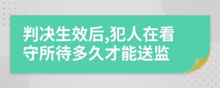 判决生效后,犯人在看守所待多久才能送监