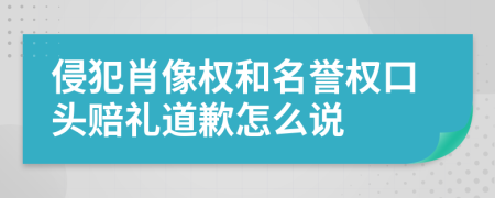 侵犯肖像权和名誉权口头赔礼道歉怎么说