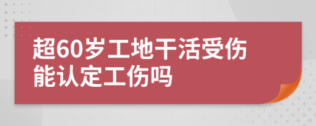 超60岁工地干活受伤能认定工伤吗