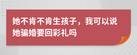 她不肯不肯生孩子，我可以说她骗婚要回彩礼吗