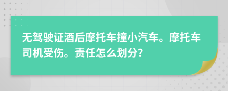 无驾驶证酒后摩托车撞小汽车。摩托车司机受伤。责任怎么划分？