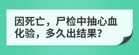 因死亡，尸检中抽心血化验，多久出结果？