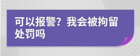 可以报警？我会被拘留处罚吗