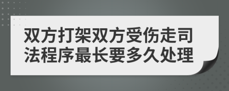 双方打架双方受伤走司法程序最长要多久处理