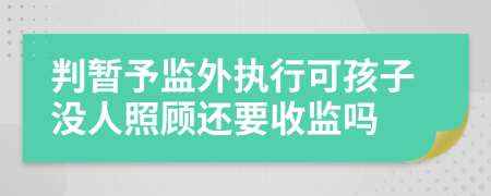 判暂予监外执行可孩子没人照顾还要收监吗