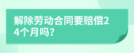 解除劳动合同要赔偿24个月吗？