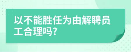 以不能胜任为由解聘员工合理吗?